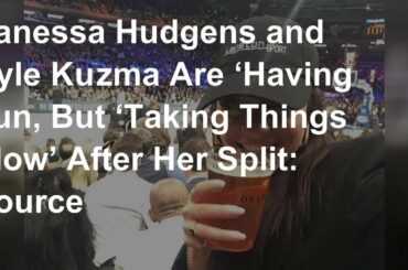 Vanessa Hudgens, Kyle Kuzma are ‘taking things slow’: source