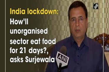 India lockdown: How’ll unorganised sector eat food for 21 days?, asks Surjewala