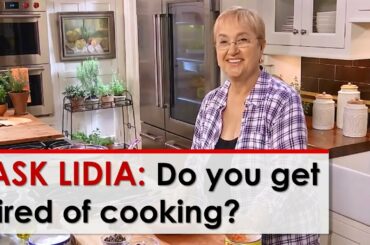 Ask Lidia: Do you ever get tired of cooking?