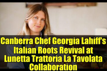 Canberra Chef Georgia Lahiff's Italian Roots Revival at Lunetta Trattoria La Tavolata Collaboration