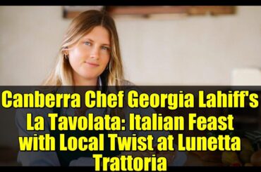 Canberra Chef Georgia Lahiff's La Tavolata: Italian Feast with Local Twist at Lunetta Trattoria